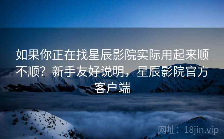 如果你正在找星辰影院实际用起来顺不顺?新手友好说明,星辰影院官方客户端