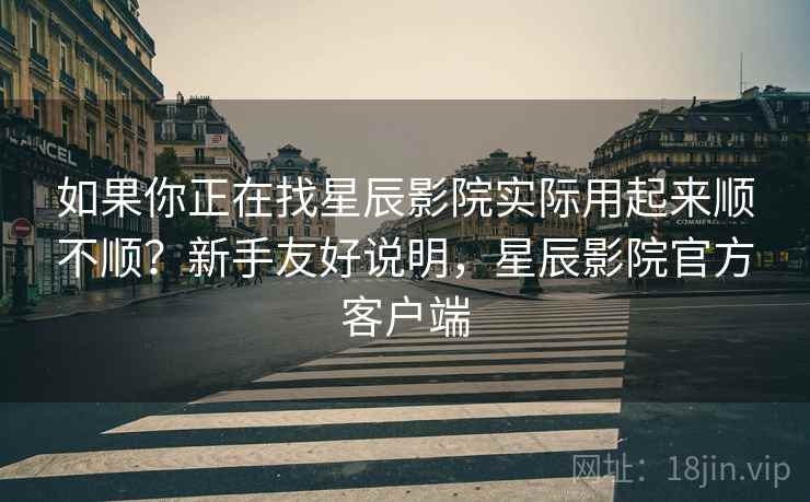 如果你正在找星辰影院实际用起来顺不顺?新手友好说明,星辰影院官方客户端 第2张 如果你正在找星辰影院实际用起来顺不顺?新手友好说明,星辰影院官方客户端 第2张