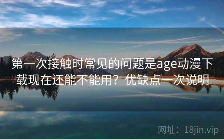 第一次接触时常见的问题是age动漫下载现在还能不能用?优缺点一次说明