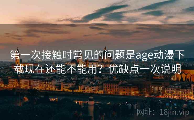 第一次接触时常见的问题是age动漫下载现在还能不能用?优缺点一次说明 第2张 第一次接触时常见的问题是age动漫下载现在还能不能用?优缺点一次说明 第2张