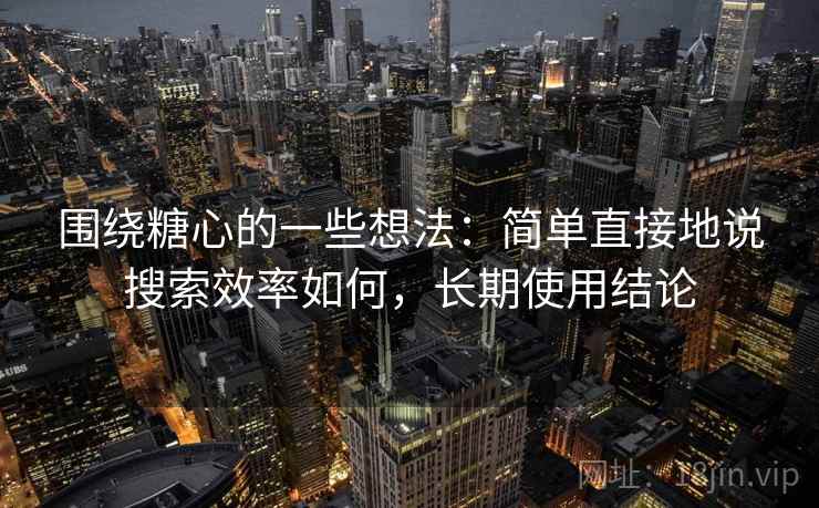 围绕糖心的一些想法:简单直接地说搜索效率如何,长期使用结论