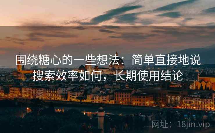 围绕糖心的一些想法:简单直接地说搜索效率如何,长期使用结论 第2张 围绕糖心的一些想法:简单直接地说搜索效率如何,长期使用结论 第2张