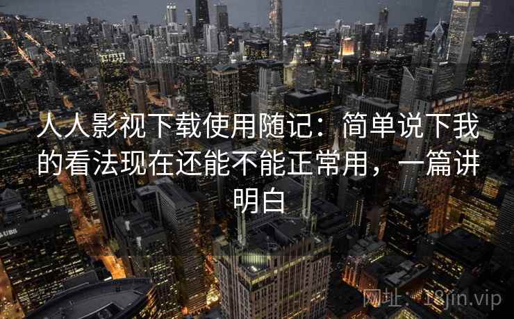 人人影视下载使用随记:简单说下我的看法现在还能不能正常用,一篇讲明白