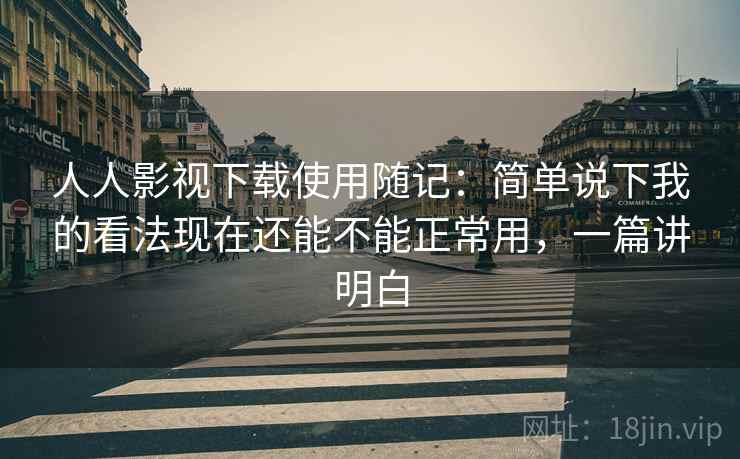 人人影视下载使用随记：简单说下我的看法现在还能不能正常用，一篇讲明白  第2张
