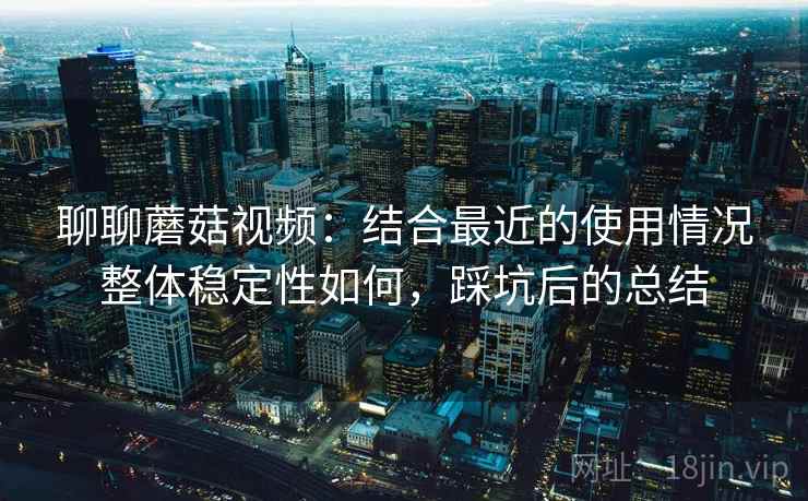 聊聊蘑菇视频:结合最近的使用情况整体稳定性如何,踩坑后的总结