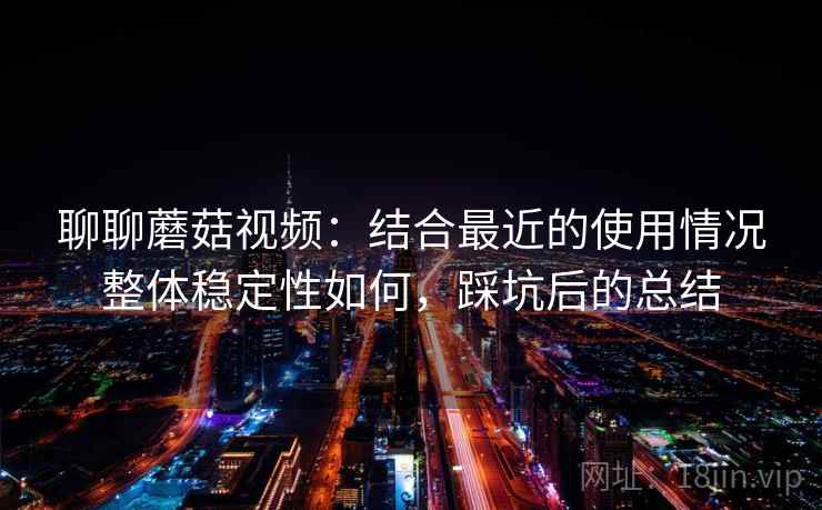 聊聊蘑菇视频：结合最近的使用情况整体稳定性如何，踩坑后的总结  第2张