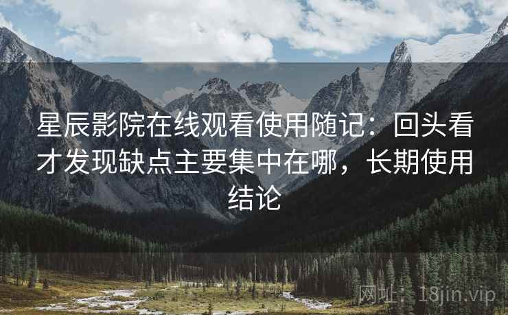 星辰影院在线观看使用随记:回头看才发现缺点主要集中在哪,长期使用结论