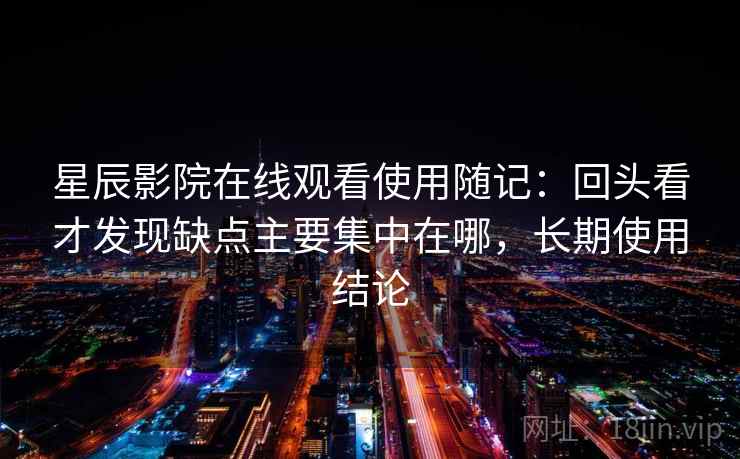 星辰影院在线观看使用随记:回头看才发现缺点主要集中在哪,长期使用结论 第2张 星辰影院在线观看使用随记:回头看才发现缺点主要集中在哪,长期使用结论 第2张