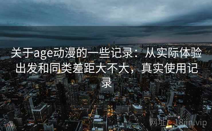 关于age动漫的一些记录:从实际体验出发和同类差距大不大,真实使用记录