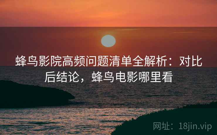 蜂鸟影院高频问题清单全解析:对比后结论,蜂鸟电影哪里看 第2张 蜂鸟影院高频问题清单全解析:对比后结论,蜂鸟电影哪里看 第2张