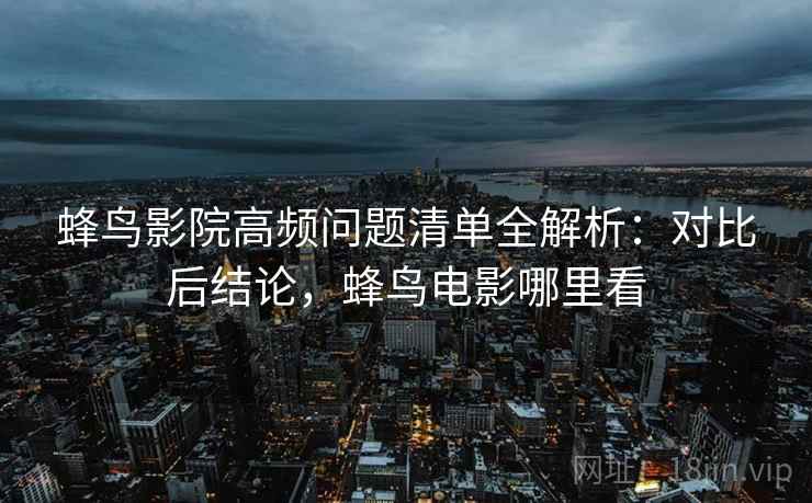 蜂鸟影院高频问题清单全解析：对比后结论，蜂鸟电影哪里看