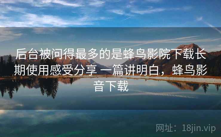 后台被问得最多的是蜂鸟影院下载长期使用感受分享 一篇讲明白,蜂鸟影音下载 第2张 后台被问得最多的是蜂鸟影院下载长期使用感受分享 一篇讲明白,蜂鸟影音下载 第2张