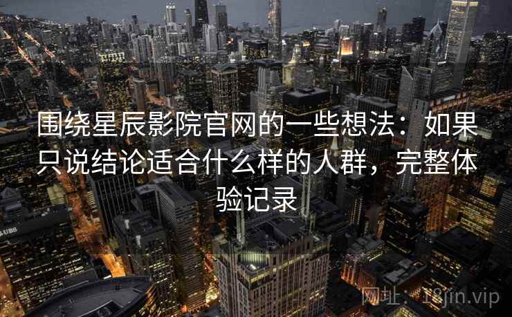 围绕星辰影院官网的一些想法:如果只说结论适合什么样的人群,完整体验记录 第2张 围绕星辰影院官网的一些想法:如果只说结论适合什么样的人群,完整体验记录 第2张