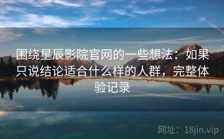 围绕星辰影院官网的一些想法:如果只说结论适合什么样的人群,完整体验记录