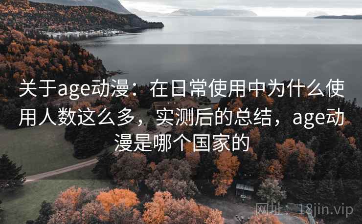 关于age动漫:在日常使用中为什么使用人数这么多,实测后的总结,age动漫是哪个国家的