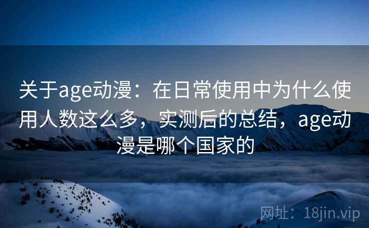 关于age动漫:在日常使用中为什么使用人数这么多,实测后的总结,age动漫是哪个国家的 第2张 关于age动漫:在日常使用中为什么使用人数这么多,实测后的总结,age动漫是哪个国家的 第2张