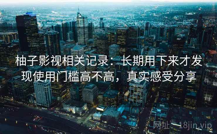 柚子影视相关记录:长期用下来才发现使用门槛高不高,真实感受分享 第2张 柚子影视相关记录:长期用下来才发现使用门槛高不高,真实感受分享 第2张