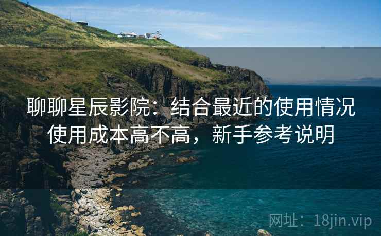 聊聊星辰影院:结合最近的使用情况使用成本高不高,新手参考说明 第2张 聊聊星辰影院:结合最近的使用情况使用成本高不高,新手参考说明 第2张