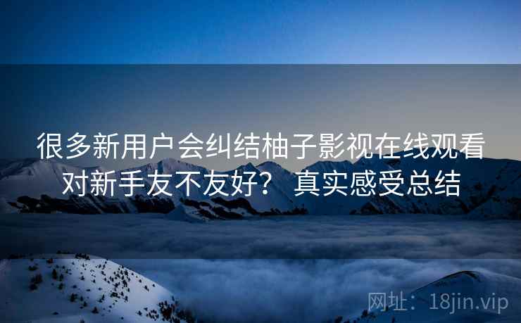很多新用户会纠结柚子影视在线观看对新手友不友好？ 真实感受总结  第2张
