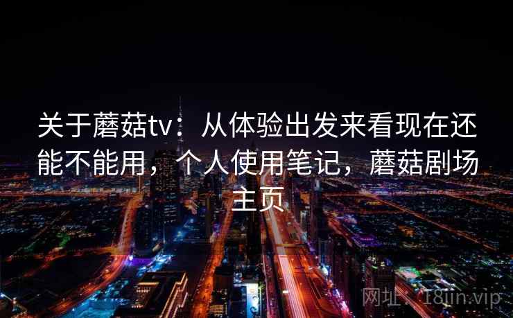 关于蘑菇tv：从体验出发来看现在还能不能用，个人使用笔记，蘑菇剧场主页