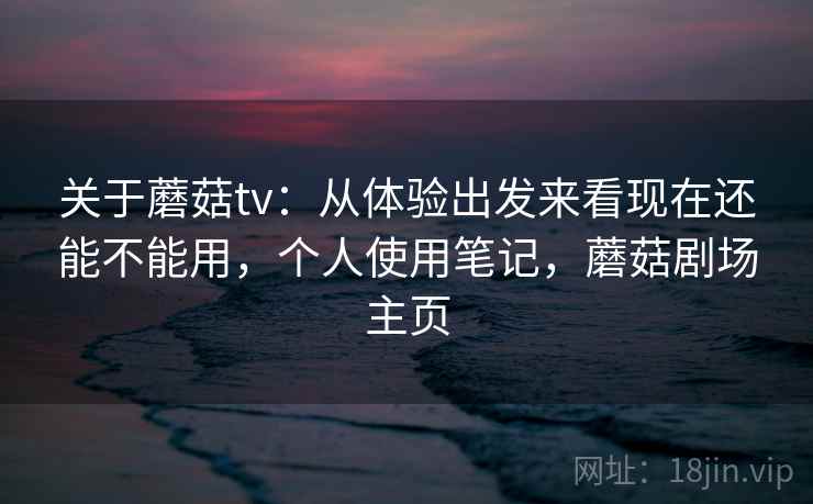 关于蘑菇tv：从体验出发来看现在还能不能用，个人使用笔记，蘑菇剧场主页  第2张