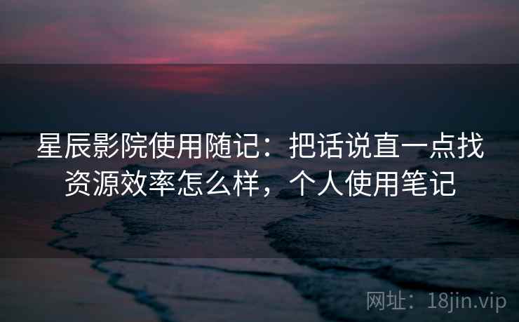 星辰影院使用随记:把话说直一点找资源效率怎么样,个人使用笔记 第2张 星辰影院使用随记:把话说直一点找资源效率怎么样,个人使用笔记 第2张