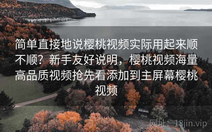 简单直接地说樱桃视频实际用起来顺不顺?新手友好说明,樱桃视频海量高品质视频抢先看添加到主屏幕樱桃视频