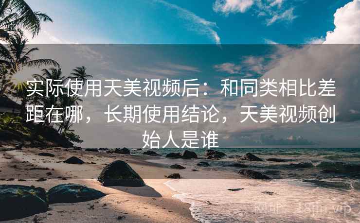 实际使用天美视频后：和同类相比差距在哪，长期使用结论，天美视频创始人是谁  第2张