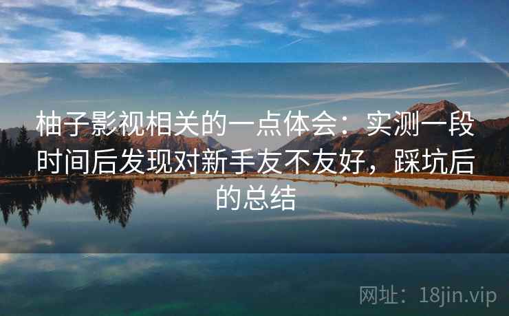 柚子影视相关的一点体会:实测一段时间后发现对新手友不友好,踩坑后的总结