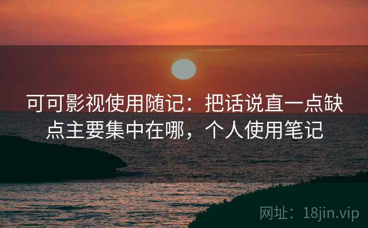 可可影视使用随记:把话说直一点缺点主要集中在哪,个人使用笔记