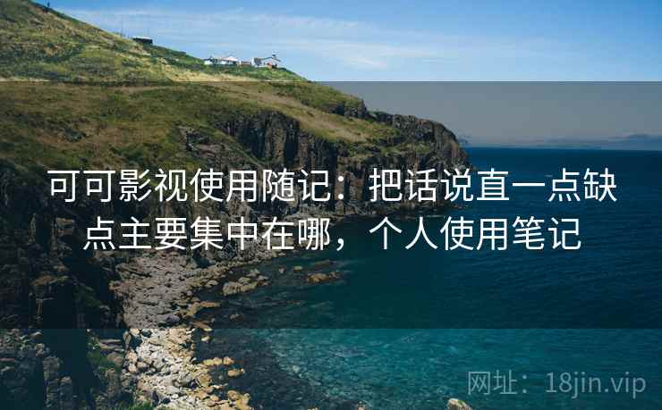 可可影视使用随记:把话说直一点缺点主要集中在哪,个人使用笔记 第2张 可可影视使用随记:把话说直一点缺点主要集中在哪,个人使用笔记 第2张