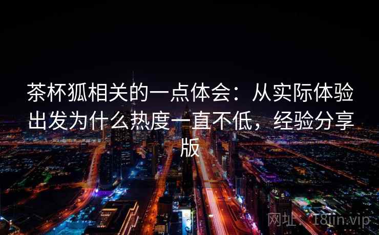茶杯狐相关的一点体会:从实际体验出发为什么热度一直不低,经验分享版