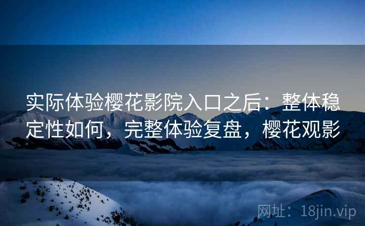 实际体验樱花影院入口之后:整体稳定性如何,完整体验复盘,樱花观影 第2张 实际体验樱花影院入口之后:整体稳定性如何,完整体验复盘,樱花观影 第2张