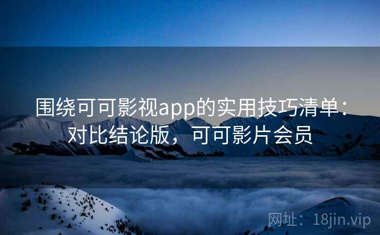围绕可可影视app的实用技巧清单:对比结论版,可可影片会员
