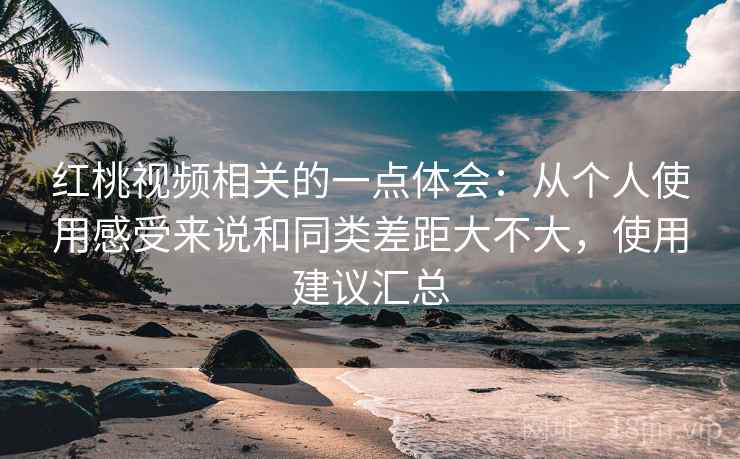 红桃视频相关的一点体会:从个人使用感受来说和同类差距大不大,使用建议汇总