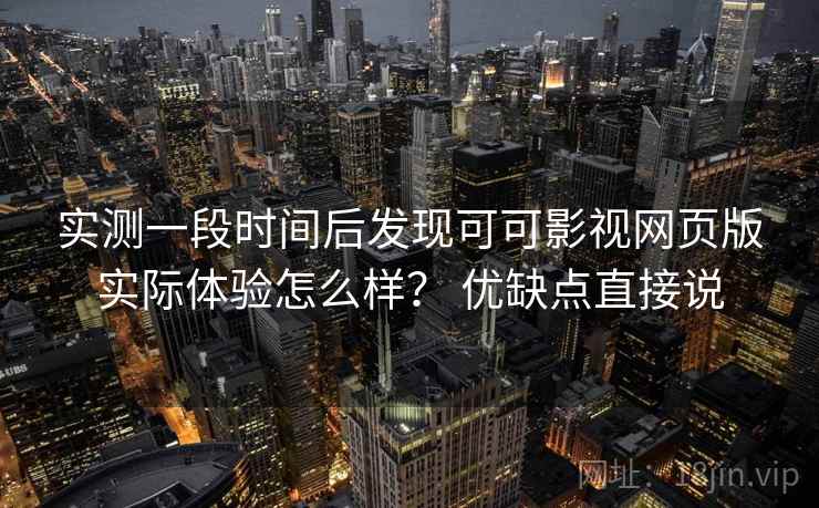 实测一段时间后发现可可影视网页版实际体验怎么样？ 优缺点直接说