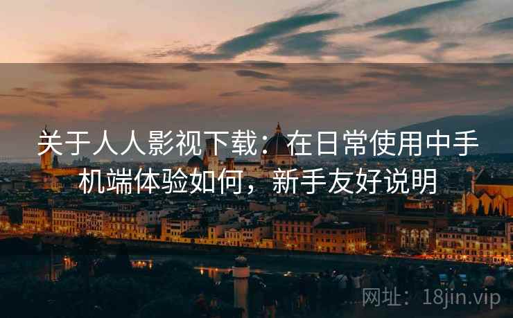 关于人人影视下载:在日常使用中手机端体验如何,新手友好说明