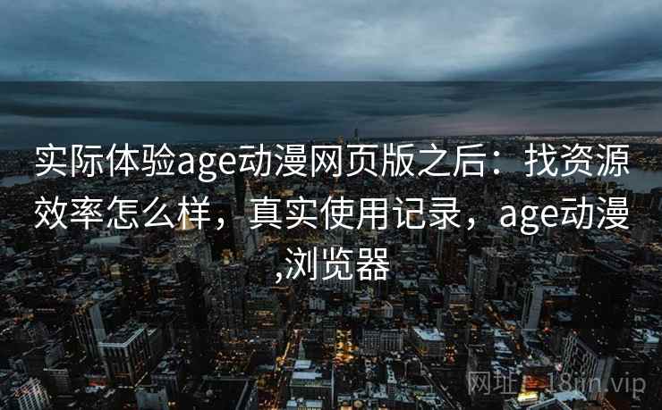 实际体验age动漫网页版之后：找资源效率怎么样，真实使用记录，age动漫,浏览器