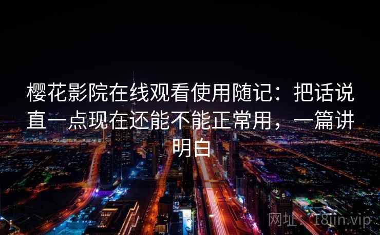 樱花影院在线观看使用随记:把话说直一点现在还能不能正常用,一篇讲明白 第2张 樱花影院在线观看使用随记:把话说直一点现在还能不能正常用,一篇讲明白 第2张