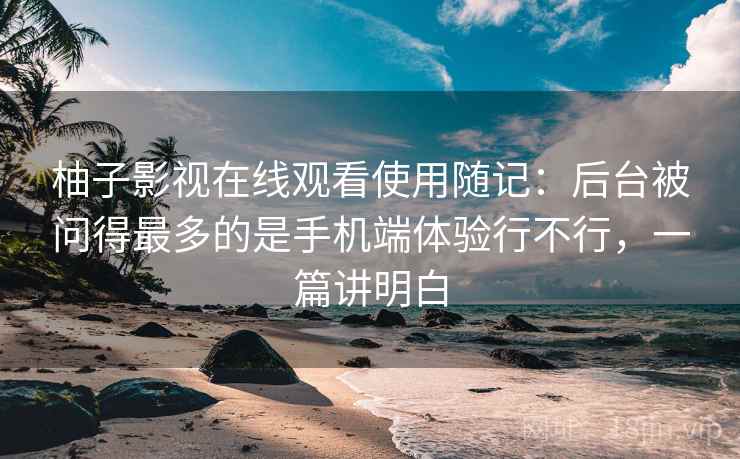 柚子影视在线观看使用随记:后台被问得最多的是手机端体验行不行,一篇讲明白 第2张 柚子影视在线观看使用随记:后台被问得最多的是手机端体验行不行,一篇讲明白 第2张