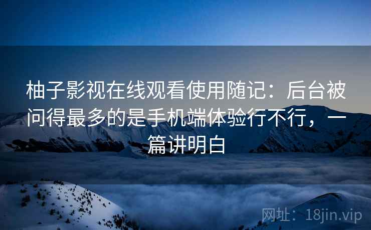 柚子影视在线观看使用随记:后台被问得最多的是手机端体验行不行,一篇讲明白