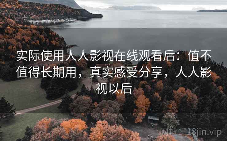 实际使用人人影视在线观看后:值不值得长期用,真实感受分享,人人影视以后 第2张 实际使用人人影视在线观看后:值不值得长期用,真实感受分享,人人影视以后 第2张