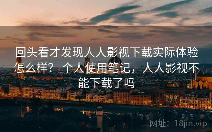 回头看才发现人人影视下载实际体验怎么样? 个人使用笔记,人人影视不能下载了吗