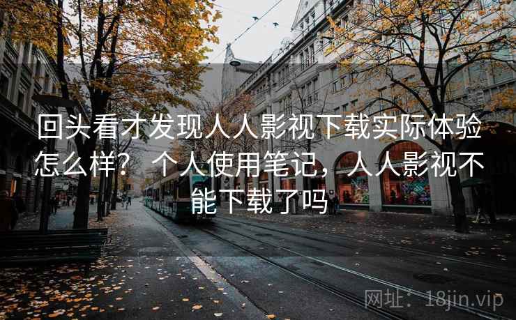 回头看才发现人人影视下载实际体验怎么样？ 个人使用笔记，人人影视不能下载了吗  第2张
