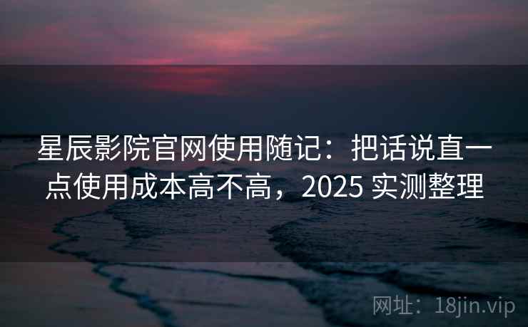 星辰影院官网使用随记:把话说直一点使用成本高不高,2025 实测整理
