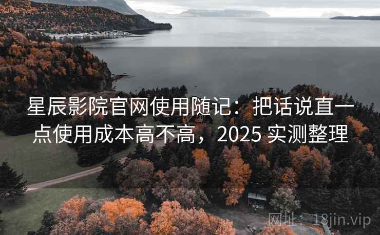 星辰影院官网使用随记:把话说直一点使用成本高不高,2025 实测整理 第2张 星辰影院官网使用随记:把话说直一点使用成本高不高,2025 实测整理 第2张