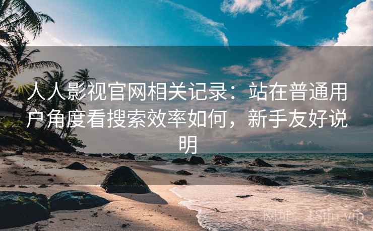 人人影视官网相关记录:站在普通用户角度看搜索效率如何,新手友好说明