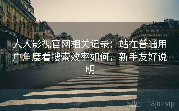 人人影视官网相关记录:站在普通用户角度看搜索效率如何,新手友好说明 第2张 人人影视官网相关记录:站在普通用户角度看搜索效率如何,新手友好说明 第2张