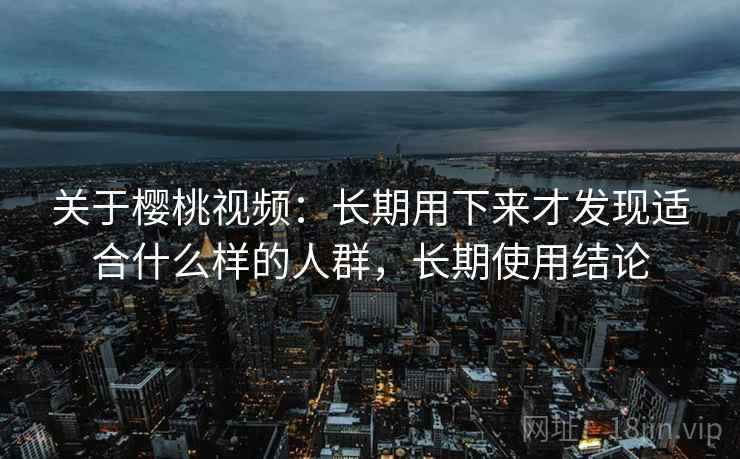 关于樱桃视频：长期用下来才发现适合什么样的人群，长期使用结论