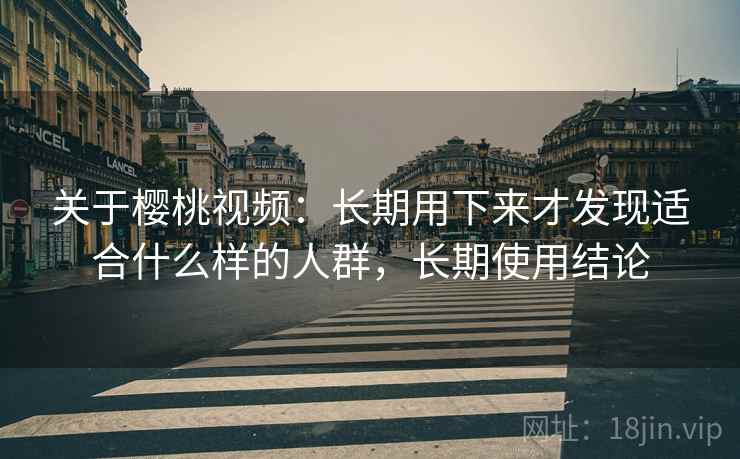 关于樱桃视频:长期用下来才发现适合什么样的人群,长期使用结论 第2张 关于樱桃视频:长期用下来才发现适合什么样的人群,长期使用结论 第2张
